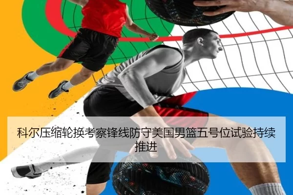 科尔压缩轮换考察锋线防守美国男篮五号位试验持续推进